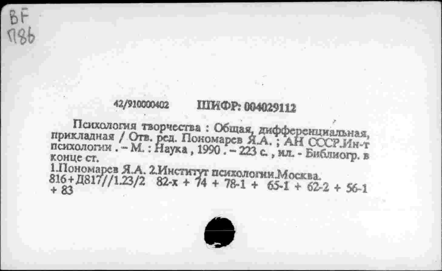 ﻿42/910000402 ШИФР: 004029112
Психология творчества : Обща прикладная / Отв. -- " психологии . - М.:; конце ст.
«аука, 1990. - 223 с., ил. - Библио^). в